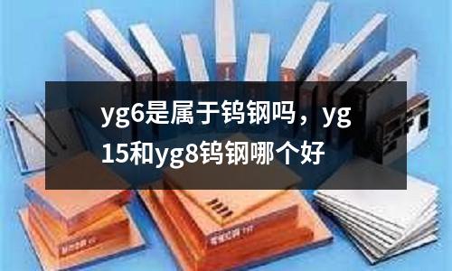 yg6是屬于鎢鋼嗎，yg15和yg8鎢鋼哪個好