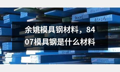 余姚模具鋼材料，8407模具鋼是什么材料