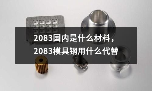 2083國內(nèi)是什么材料，2083模具鋼用什么代替