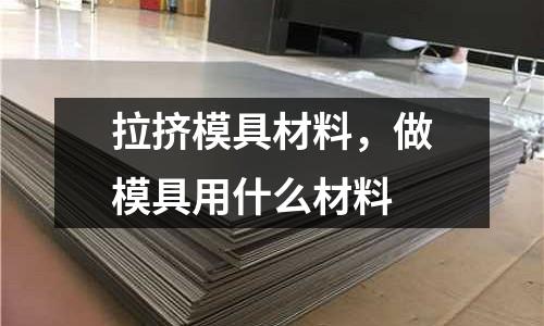 拉擠模具材料，做模具用什么材料