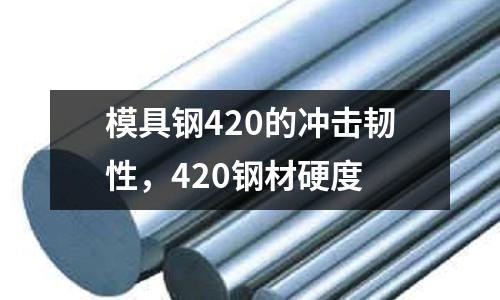 模具鋼420的沖擊韌性，420鋼材硬度