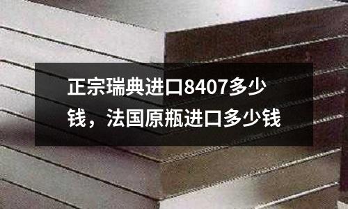 正宗瑞典進口8407多少錢，法國原瓶進口多少錢