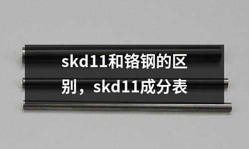 skd11和鉻鋼的區(qū)別，skd11成分表