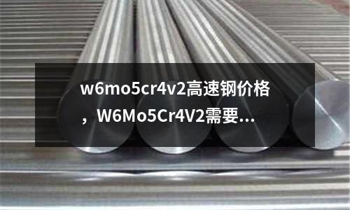 w6mo5cr4v2高速鋼價(jià)格，W6Mo5Cr4V2需要調(diào)質(zhì)