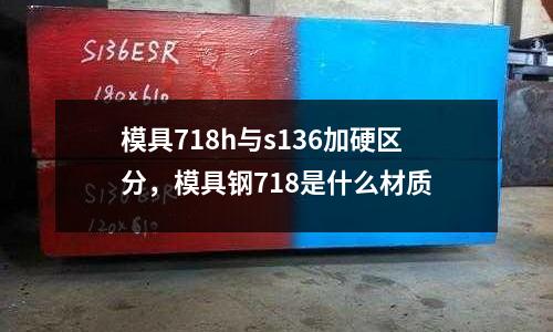 模具718h與s136加硬區(qū)分，模具鋼718是什么材質(zhì)