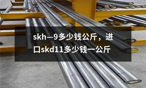 skh—9多少錢公斤，進(jìn)口skd11多少錢一公斤