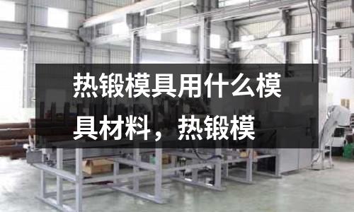 熱鍛模具用什么模具材料，熱鍛模