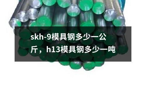 skh-9模具鋼多少一公斤，h13模具鋼多少一噸