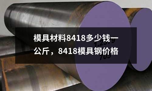 模具材料8418多少錢一公斤，8418模具鋼價格