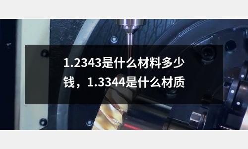 1.2343是什么材料多少錢，1.3344是什么材質(zhì)