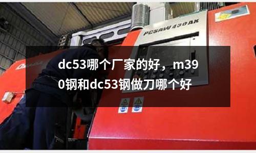 dc53哪個(gè)廠家的好，m390鋼和dc53鋼做刀哪個(gè)好