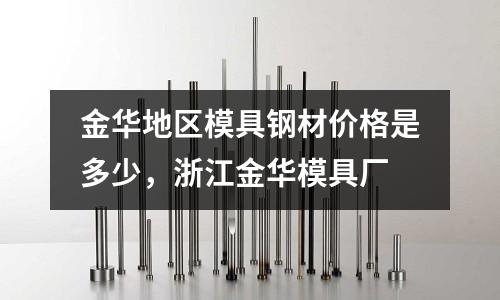 金華地區(qū)模具鋼材價格是多少，浙江金華模具廠