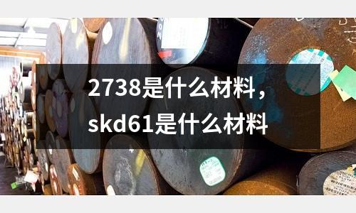 2738是什么材料，skd61是什么材料