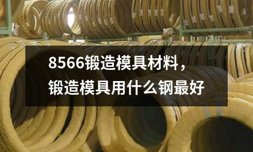 8566鍛造模具材料，鍛造模具用什么鋼最好