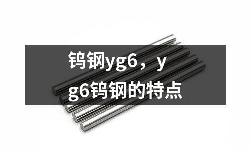 鎢鋼yg6，yg6鎢鋼的特點(diǎn)