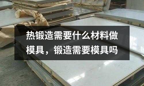 熱鍛造需要什么材料做模具，鍛造需要模具嗎