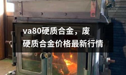 va80硬質(zhì)合金，廢硬質(zhì)合金價格最新行情