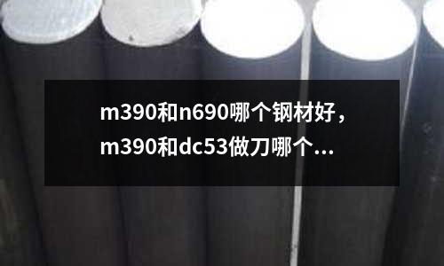 m390和n690哪個(gè)鋼材好，m390和dc53做刀哪個(gè)好