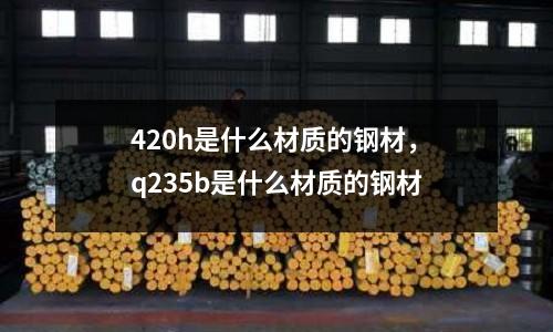 420h是什么材質(zhì)的鋼材，q235b是什么材質(zhì)的鋼材