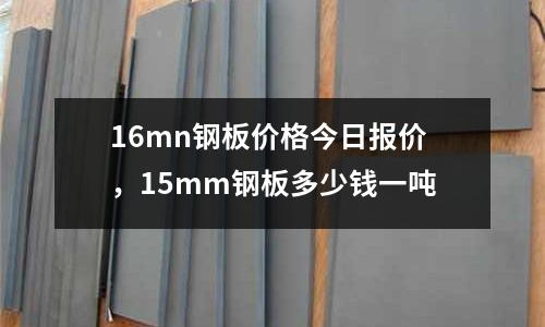 16mn鋼板價(jià)格今日?qǐng)?bào)價(jià)，15mm鋼板多少錢一噸