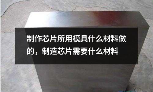 制作芯片所用模具什么材料做的，制造芯片需要什么材料