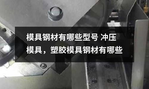 模具鋼材有哪些型號(hào) 沖壓模具，塑膠模具鋼材有哪些