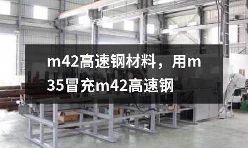 m42高速鋼材料，用m35冒充m42高速鋼