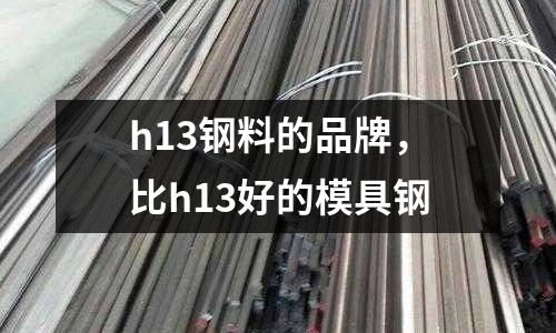 h13鋼料的品牌，比h13好的模具鋼