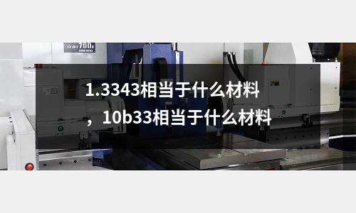 1.3343相當(dāng)于什么材料，10b33相當(dāng)于什么材料