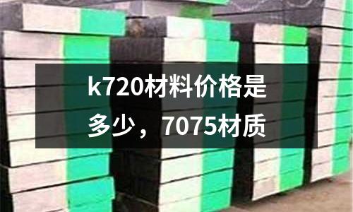 k720材料價(jià)格是多少，7075材質(zhì)