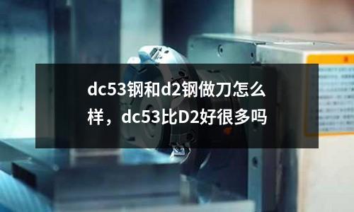 dc53鋼和d2鋼做刀怎么樣，dc53比D2好很多嗎