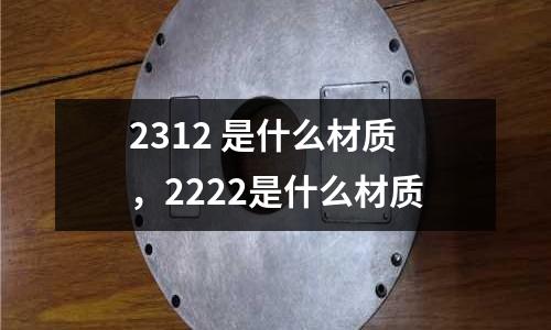 2312 是什么材質(zhì)，2222是什么材質(zhì)