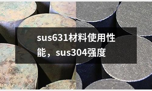 sus631材料使用性能，sus304強(qiáng)度