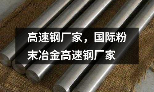 高速鋼廠家，國(guó)際粉末冶金高速鋼廠家