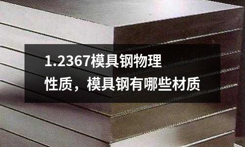 1.2367模具鋼物理性質(zhì)，模具鋼有哪些材質(zhì)