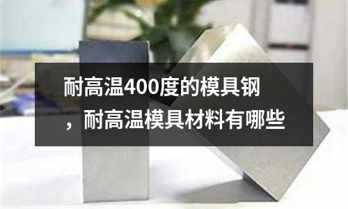 耐高溫400度的模具鋼，耐高溫模具材料有哪些