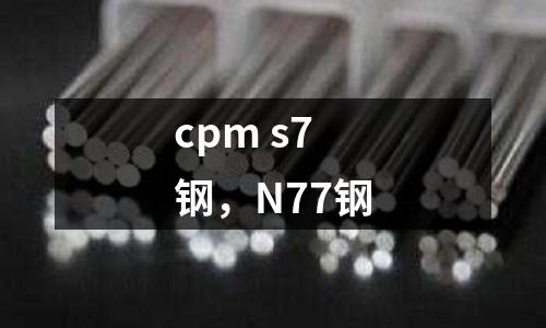 cpm s7鋼，N77鋼