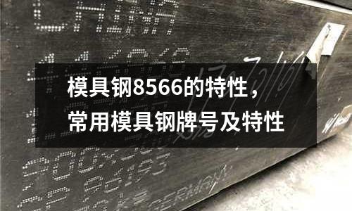 模具鋼8566的特性，常用模具鋼牌號及特性