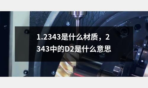 1.2343是什么材質(zhì)，2343中的D2是什么意思