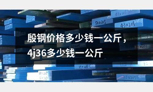 殷鋼價格多少錢一公斤，4j36多少錢一公斤