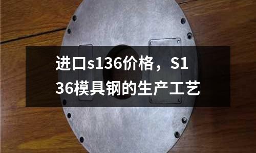 進(jìn)口s136價格，S136模具鋼的生產(chǎn)工藝