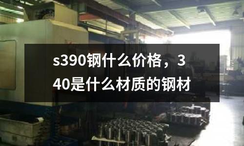 s390鋼什么價(jià)格，340是什么材質(zhì)的鋼材