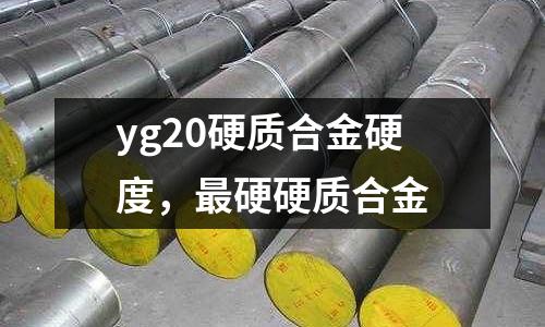 yg20硬質(zhì)合金硬度，最硬硬質(zhì)合金