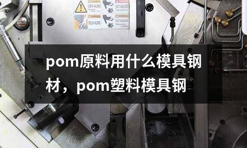 pom原料用什么模具鋼材，pom塑料模具鋼