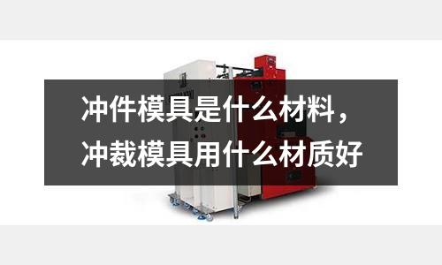 沖件模具是什么材料，沖裁模具用什么材質(zhì)好