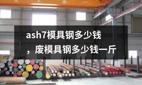 ash7模具鋼多少錢，廢模具鋼多少錢一斤