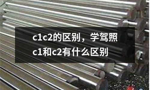 c1c2的區(qū)別，學(xué)駕照c1和c2有什么區(qū)別