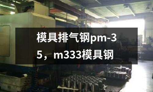 模具排氣鋼pm-35，m333模具鋼