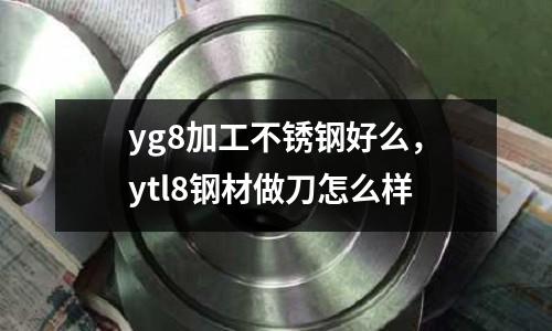 yg8加工不銹鋼好么，ytl8鋼材做刀怎么樣