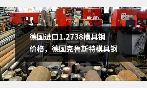 德國進口1.2738模具鋼價格，德國克魯斯特模具鋼